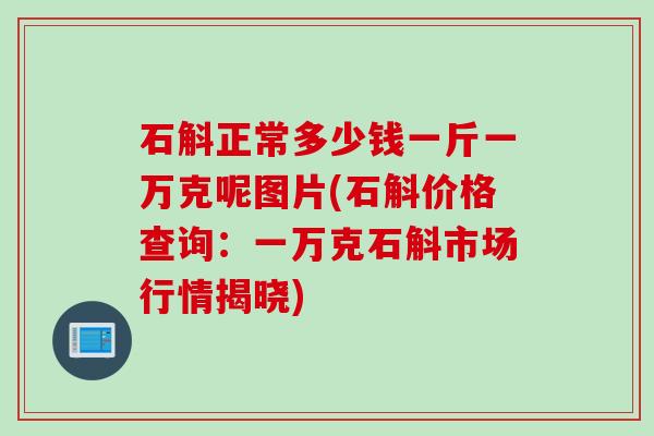 石斛正常多少钱一斤一万克呢图片(石斛价格查询:一万克石斛市场行情揭晓) 石斛正常多少钱一斤一万克呢图片(石斛价格查询:一万克石斛市场行情揭晓)