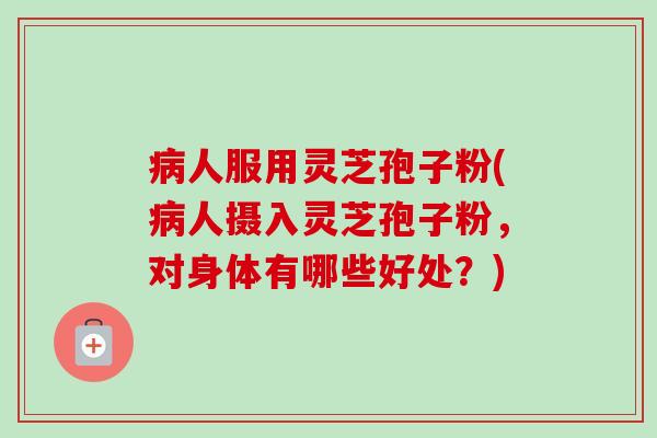 病人服用灵芝孢子粉(病人摄入灵芝孢子粉，对身体有哪些好处？)