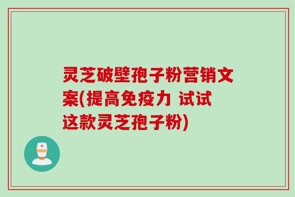 灵芝破壁孢子粉营销文案(提高免疫力 试试这款灵芝孢子粉)