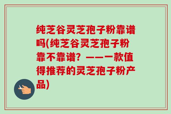 纯芝谷灵芝孢子粉靠谱吗(纯芝谷灵芝孢子粉靠不靠谱？——一款值得推荐的灵芝孢子粉产品)