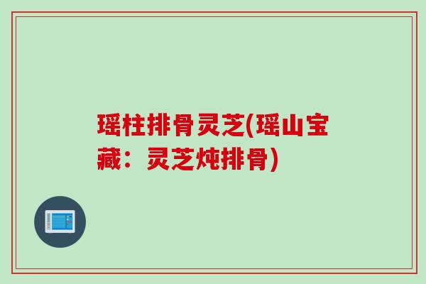 瑶柱排骨灵芝(瑶山宝藏:灵芝炖排骨) 瑶柱排骨灵芝(瑶山宝藏:灵芝炖排骨)