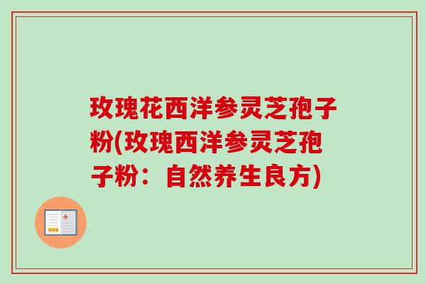 玫瑰花西洋参灵芝孢子粉(玫瑰西洋参灵芝孢子粉：自然养生良方)