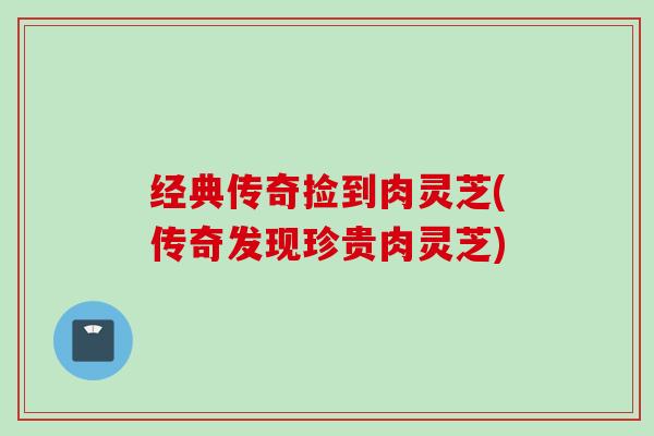 经典传奇捡到肉灵芝(传奇发现珍贵肉灵芝)