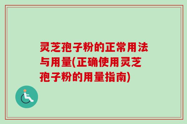 灵芝孢子粉的正常用法与用量(正确使用灵芝孢子粉的用量指南)
