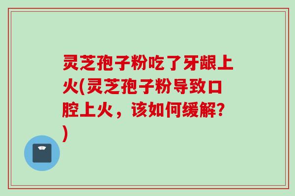 灵芝孢子粉吃了牙龈上火(灵芝孢子粉导致口腔上火，该如何缓解？)