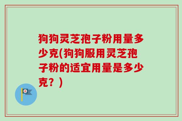 狗狗灵芝孢子粉用量多少克(狗狗服用灵芝孢子粉的适宜用量是多少克?) 狗狗灵芝孢子粉用量多少克(狗狗服用灵芝孢子粉的适宜用量是多少克?)