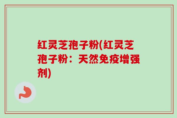 红灵芝孢子粉(红灵芝孢子粉：天然免疫增强剂)