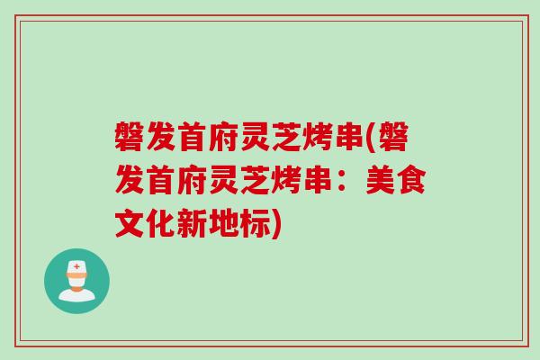 磐发首府灵芝烤串(磐发首府灵芝烤串:美食文化新地标) 磐发首府灵芝烤串(磐发首府灵芝烤串:美食文化新地标)