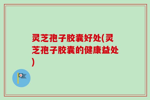 灵芝孢子胶囊好处(灵芝孢子胶囊的健康益处) 灵芝孢子胶囊好处(灵芝孢子胶囊的健康益处)