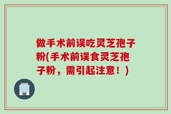 做手术前误吃灵芝孢子粉(手术前误食灵芝孢子粉,需引起注意!) 做手术前误吃灵芝孢子粉(手术前误食灵芝孢子粉,需引起注意!)