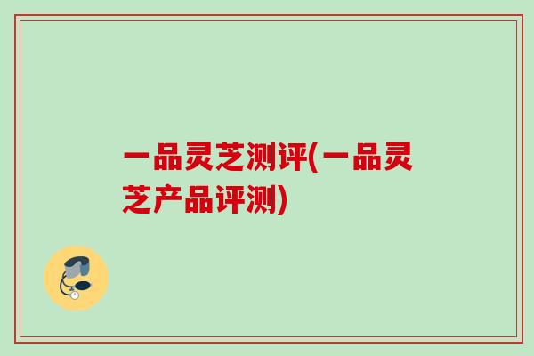 一品灵芝测评(一品灵芝产品评测)