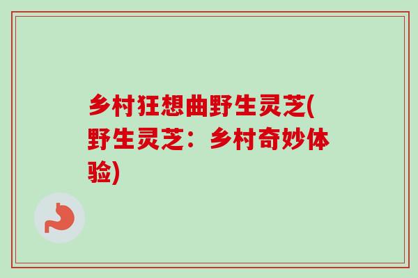乡村狂想曲野生灵芝(野生灵芝：乡村奇妙体验)