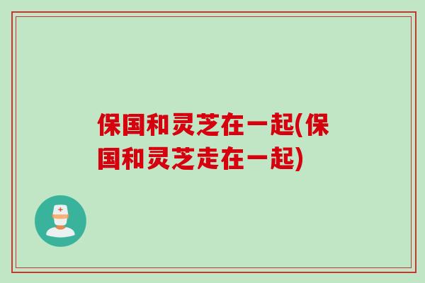 保国和灵芝在一起(保国和灵芝走在一起)
