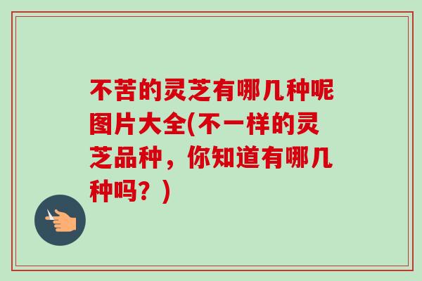 不苦的灵芝有哪几种呢图片大全(不一样的灵芝品种，你知道有哪几种吗？)