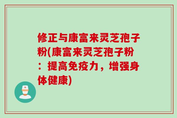 修正与康富来灵芝孢子粉(康富来灵芝孢子粉：提高免疫力，增强身体健康)