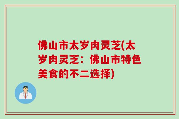 佛山市太岁肉灵芝(太岁肉灵芝：佛山市特色美食的不二选择)