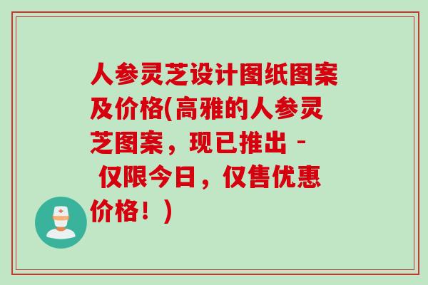 人参灵芝设计图纸图案及价格(高雅的人参灵芝图案,现已推出 - 仅限今日,仅售优惠价格!) 人参灵芝设计图纸图案及价格(高雅的人参灵芝图案,现已推出 - 仅限今日,仅售优惠价格!)