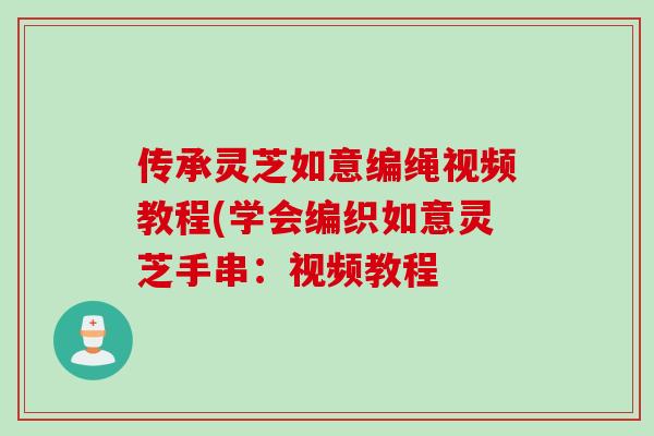 传承灵芝如意编绳视频教程(学会编织如意灵芝手串:视频教程 传承灵芝如意编绳视频教程(学会编织如意灵芝手串:视频教程