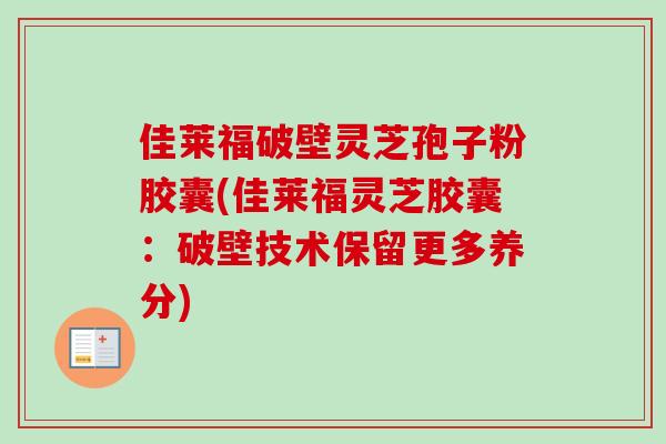 佳莱福破壁灵芝孢子粉胶囊(佳莱福灵芝胶囊：破壁技术保留更多养分)