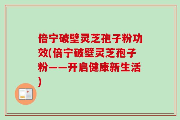 倍宁破壁灵芝孢子粉功效(倍宁破壁灵芝孢子粉——开启健康新生活)