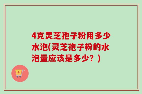 4克灵芝孢子粉用多少水泡(灵芝孢子粉的水泡量应该是多少？)