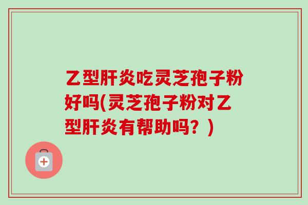 乙型吃灵芝孢子粉好吗(灵芝孢子粉对乙型有帮助吗?) 乙型吃灵芝孢子粉好吗(灵芝孢子粉对乙型有帮助吗?)
