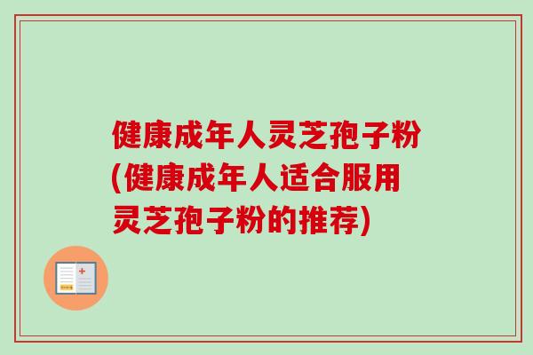 健康成年人灵芝孢子粉(健康成年人适合服用灵芝孢子粉的推荐)