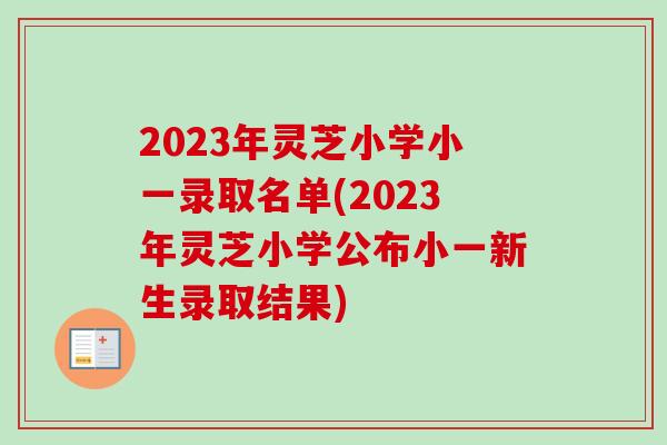 2023年灵芝小学小一录取名单(2023年灵芝小学公布小一新生录取结果)