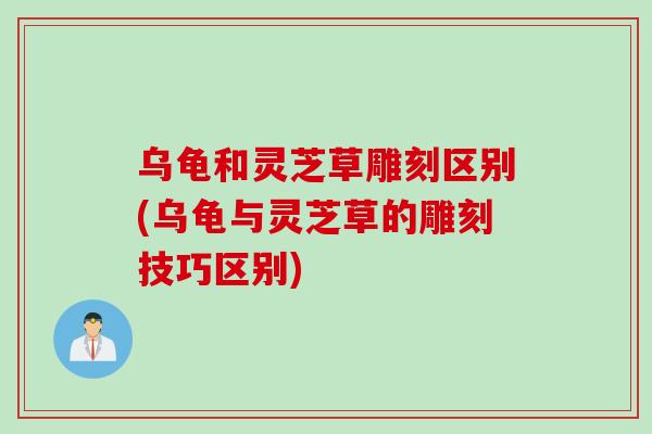 乌龟和灵芝草雕刻区别(乌龟与灵芝草的雕刻技巧区别)