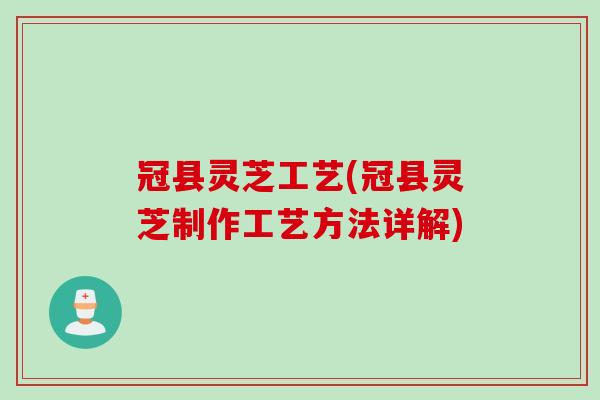 冠县灵芝工艺(冠县灵芝制作工艺方法详解)