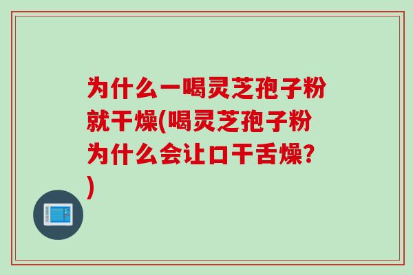 为什么一喝灵芝孢子粉就干燥(喝灵芝孢子粉为什么会让口干舌燥？)