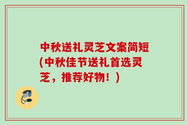 中秋送礼灵芝文案简短(中秋佳节送礼首选灵芝，推荐好物！)