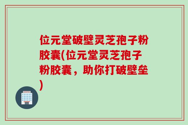 位元堂破壁灵芝孢子粉胶囊(位元堂灵芝孢子粉胶囊,助你打破壁垒) 位元堂破壁灵芝孢子粉胶囊(位元堂灵芝孢子粉胶囊,助你打破壁垒)