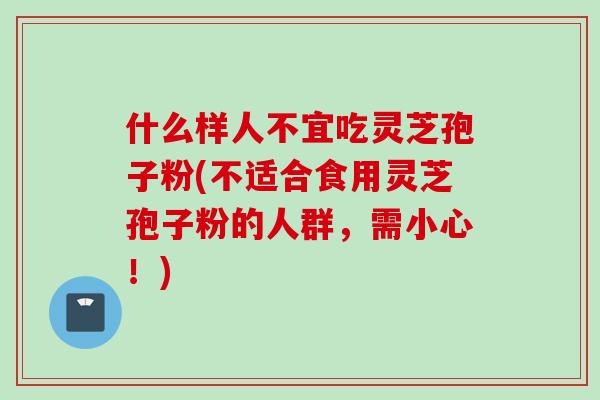 什么样人不宜吃灵芝孢子粉(不适合食用灵芝孢子粉的人群,需小心!) 什么样人不宜吃灵芝孢子粉(不适合食用灵芝孢子粉的人群,需小心!)