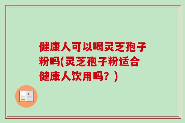 健康人可以喝灵芝孢子粉吗(灵芝孢子粉适合健康人饮用吗?) 健康人可以喝灵芝孢子粉吗(灵芝孢子粉适合健康人饮用吗?)