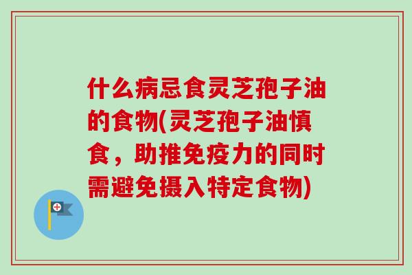 什么忌食灵芝孢子油的食物(灵芝孢子油慎食,助推免疫力的同时需避免摄入特定食物) 什么忌食灵芝孢子油的食物(灵芝孢子油慎食,助推免疫力的同时需避免摄入特定食物)