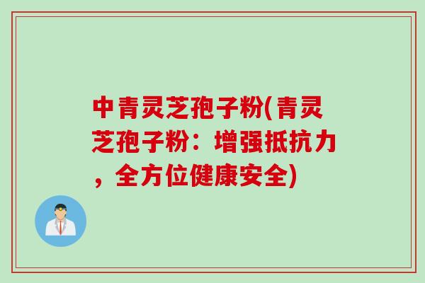 中青灵芝孢子粉(青灵芝孢子粉：增强抵抗力，全方位健康安全)