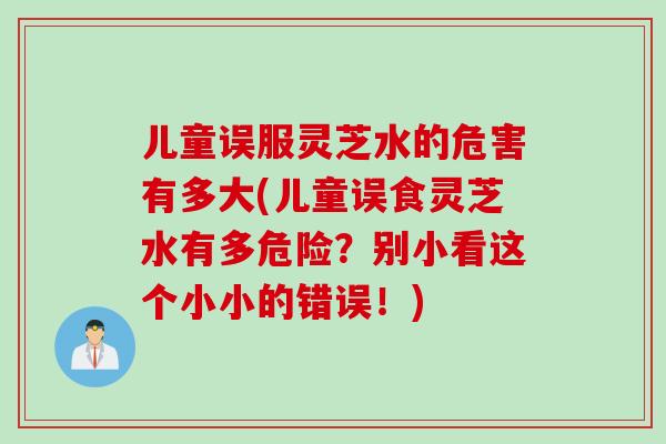 儿童误服灵芝水的危害有多大(儿童误食灵芝水有多危险？别小看这个小小的错误！)