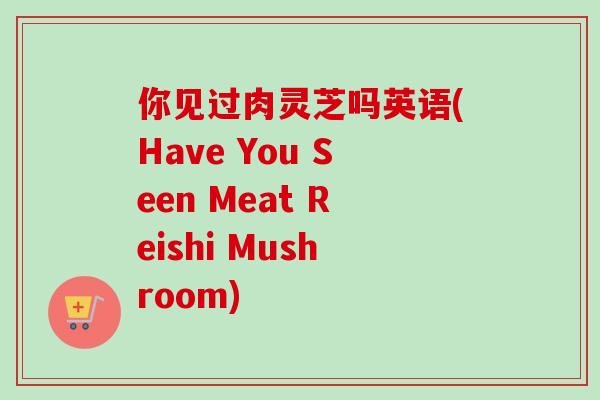 你见过肉灵芝吗英语(Have You Seen Meat Reishi Mushroom) 你见过肉灵芝吗英语(Have You Seen Meat Reishi Mushroom)