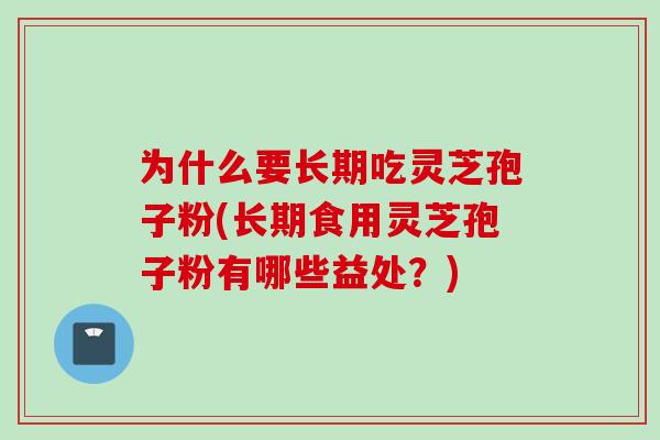 为什么要长期吃灵芝孢子粉(长期食用灵芝孢子粉有哪些益处？)