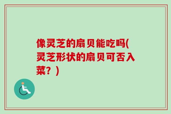 像灵芝的扇贝能吃吗(灵芝形状的扇贝可否入菜？)