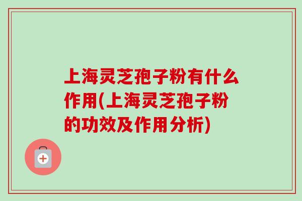 上海灵芝孢子粉有什么作用(上海灵芝孢子粉的功效及作用分析)