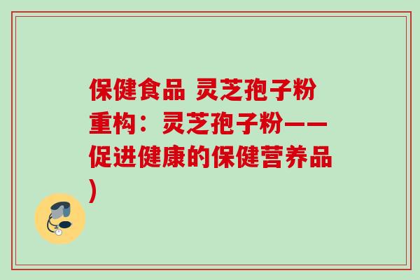 保健食品 灵芝孢子粉重构:灵芝孢子粉——促进健康的保健营养品) 保健食品 灵芝孢子粉重构:灵芝孢子粉——促进健康的保健营养品)