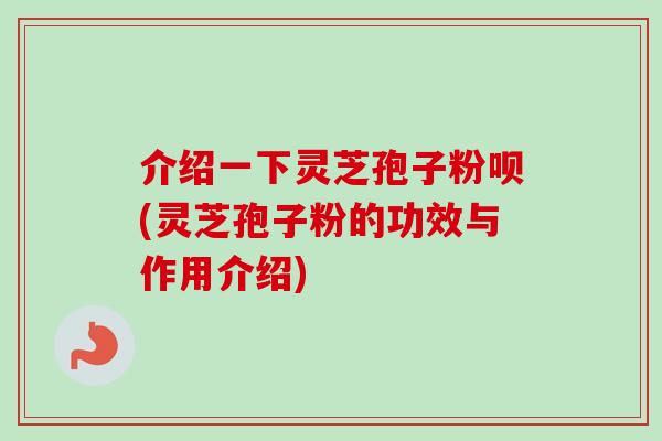 介绍一下灵芝孢子粉呗(灵芝孢子粉的功效与作用介绍) 介绍一下灵芝孢子粉呗(灵芝孢子粉的功效与作用介绍)