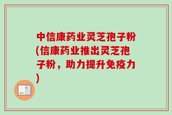 中信康药业灵芝孢子粉(信康药业推出灵芝孢子粉，助力提升免疫力)