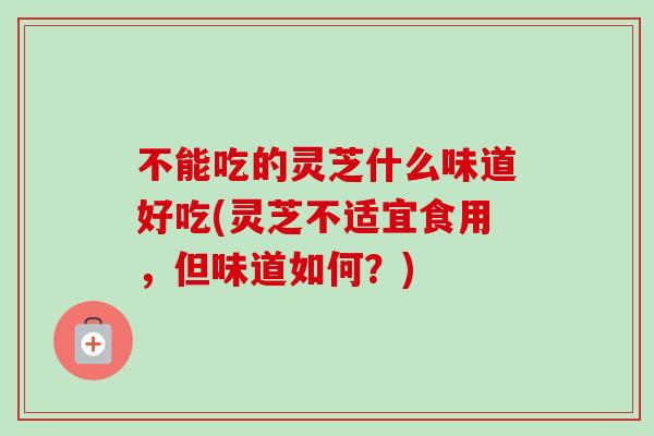 不能吃的灵芝什么味道好吃(灵芝不适宜食用，但味道如何？)