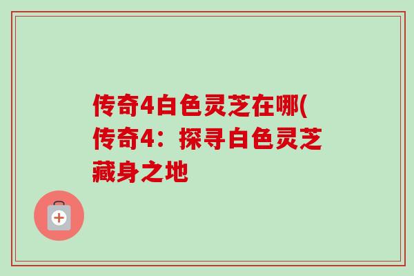 传奇4白色灵芝在哪(传奇4:探寻白色灵芝藏身之地 传奇4白色灵芝在哪(传奇4:探寻白色灵芝藏身之地