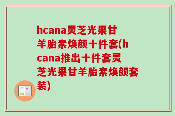 hcana灵芝光果甘羊胎素焕颜十件套(hcana推出十件套灵芝光果甘羊胎素焕颜套装)