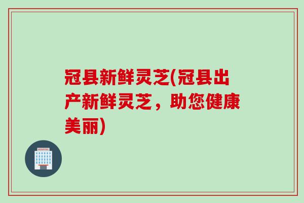 冠县新鲜灵芝(冠县出产新鲜灵芝,助您健康美丽) 冠县新鲜灵芝(冠县出产新鲜灵芝,助您健康美丽)