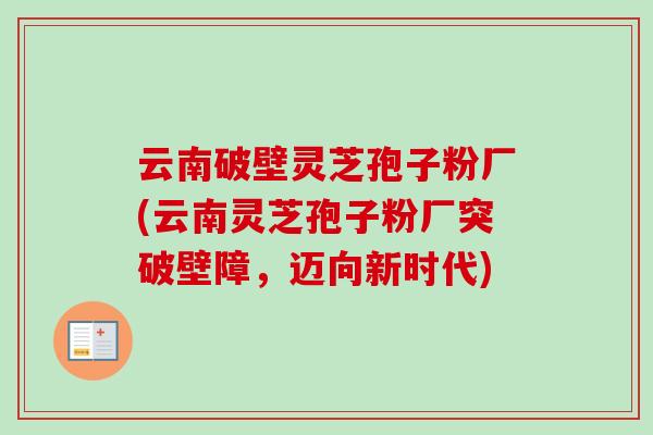 云南破壁灵芝孢子粉厂(云南灵芝孢子粉厂突破壁障,迈向新时代) 云南破壁灵芝孢子粉厂(云南灵芝孢子粉厂突破壁障,迈向新时代)